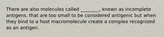 There are also molecules called ________, known as incomplete antigens, that are too small to be considered antigenic but when they bind to a host macromolecule create a complex recognized as an antigen.