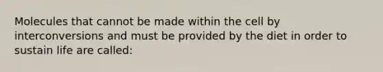 Molecules that cannot be made within the cell by interconversions and must be provided by the diet in order to sustain life are called: