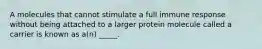 A molecules that cannot stimulate a full immune response without being attached to a larger protein molecule called a carrier is known as a(n) _____.