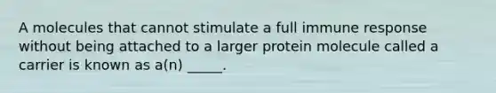 A molecules that cannot stimulate a full immune response without being attached to a larger protein molecule called a carrier is known as a(n) _____.