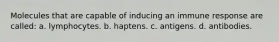 Molecules that are capable of inducing an immune response are called: a. lymphocytes. b. haptens. c. antigens. d. antibodies.