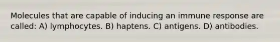 Molecules that are capable of inducing an immune response are called: A) lymphocytes. B) haptens. C) antigens. D) antibodies.