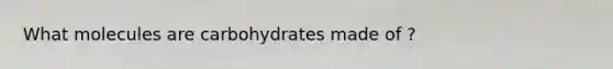 What molecules are carbohydrates made of ?