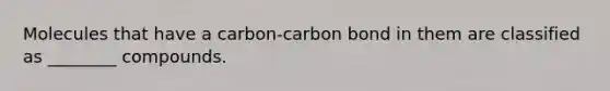 Molecules that have a carbon-carbon bond in them are classified as ________ compounds.