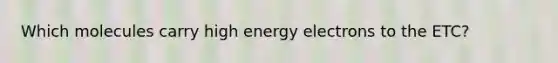 Which molecules carry high energy electrons to the ETC?