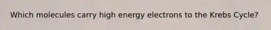 Which molecules carry high energy electrons to the Krebs Cycle?