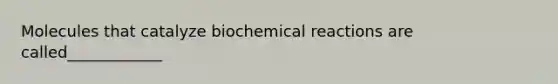 Molecules that catalyze biochemical reactions are called____________