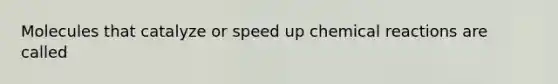Molecules that catalyze or speed up chemical reactions are called