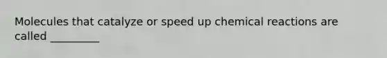 Molecules that catalyze or speed up chemical reactions are called _________