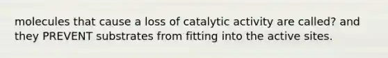 molecules that cause a loss of catalytic activity are called? and they PREVENT substrates from fitting into the active sites.