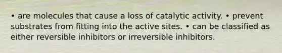 • are molecules that cause a loss of catalytic activity. • prevent substrates from fitting into the active sites. • can be classified as either reversible inhibitors or irreversible inhibitors.