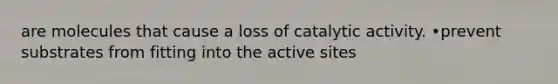 are molecules that cause a loss of catalytic activity. •prevent substrates from fitting into the active sites