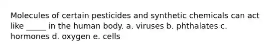 Molecules of certain pesticides and synthetic chemicals can act like _____ in the human body. a. viruses b. phthalates c. hormones d. oxygen e. cells