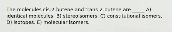 The molecules cis-2-butene and trans-2-butene are _____ A) identical molecules. B) stereoisomers. C) constitutional isomers. D) isotopes. E) molecular isomers.