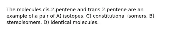 The molecules cis-2-pentene and trans-2-pentene are an example of a pair of A) isotopes. C) constitutional isomers. B) stereoisomers. D) identical molecules.