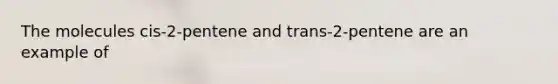 The molecules cis-2-pentene and trans-2-pentene are an example of