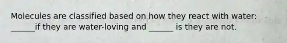 Molecules are classified based on how they react with water: ______if they are water-loving and ______ is they are not.