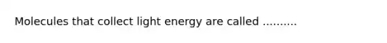 Molecules that collect light energy are called ..........