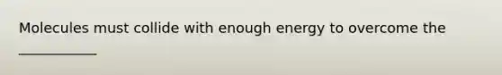 Molecules must collide with enough energy to overcome the ___________