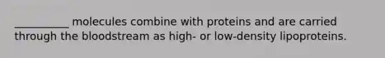 __________ molecules combine with proteins and are carried through the bloodstream as high- or low-density lipoproteins.