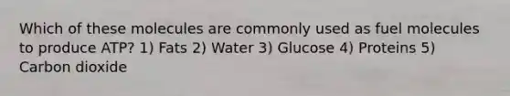 Which of these molecules are commonly used as fuel molecules to produce ATP? 1) Fats 2) Water 3) Glucose 4) Proteins 5) Carbon dioxide