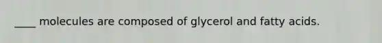 ____ molecules are composed of glycerol and fatty acids.