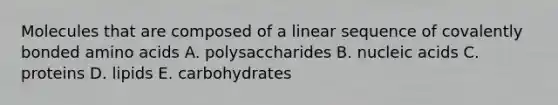 Molecules that are composed of a linear sequence of covalently bonded amino acids A. polysaccharides B. nucleic acids C. proteins D. lipids E. carbohydrates