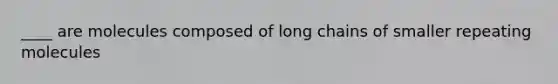 ____ are molecules composed of long chains of smaller repeating molecules