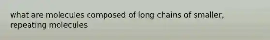 what are molecules composed of long chains of smaller, repeating molecules