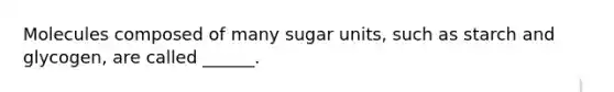 Molecules composed of many sugar units, such as starch and glycogen, are called ______.