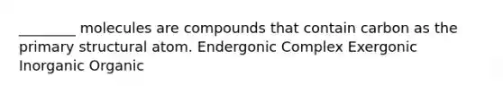 ________ molecules are compounds that contain carbon as the primary structural atom. Endergonic Complex Exergonic Inorganic Organic