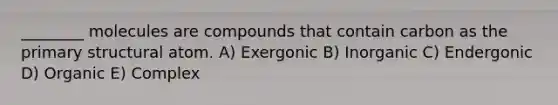 ________ molecules are compounds that contain carbon as the primary structural atom. A) Exergonic B) Inorganic C) Endergonic D) Organic E) Complex