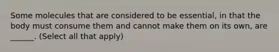 Some molecules that are considered to be essential, in that the body must consume them and cannot make them on its own, are ______. (Select all that apply)