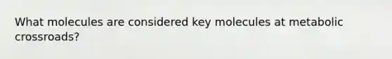 What molecules are considered key molecules at metabolic crossroads?