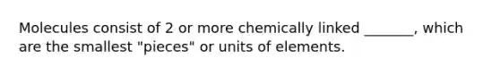 Molecules consist of 2 or more chemically linked _______, which are the smallest "pieces" or units of elements.