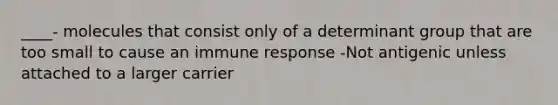 ____- molecules that consist only of a determinant group that are too small to cause an immune response -Not antigenic unless attached to a larger carrier