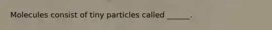 Molecules consist of tiny particles called ______.