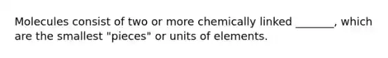 Molecules consist of two or more chemically linked _______, which are the smallest "pieces" or units of elements.