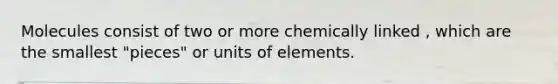 Molecules consist of two or more chemically linked , which are the smallest "pieces" or units of elements.