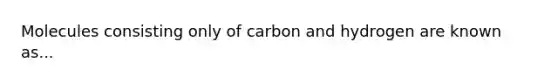 Molecules consisting only of carbon and hydrogen are known as...