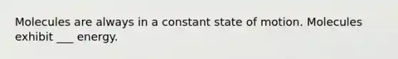 Molecules are always in a constant state of motion. Molecules exhibit ___ energy.