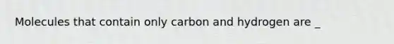 Molecules that contain only carbon and hydrogen are _