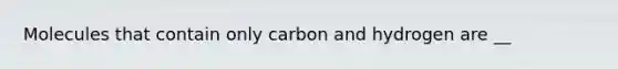 Molecules that contain only carbon and hydrogen are __