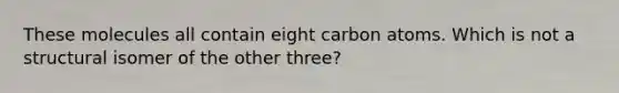 These molecules all contain eight carbon atoms. Which is not a structural isomer of the other three?