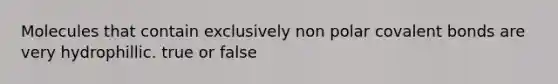 Molecules that contain exclusively non polar covalent bonds are very hydrophillic. true or false