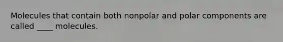 Molecules that contain both nonpolar and polar components are called ____ molecules.