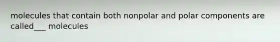 molecules that contain both nonpolar and polar components are called___ molecules