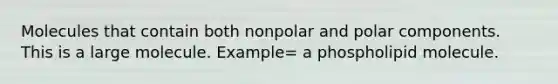 Molecules that contain both nonpolar and polar components. This is a large molecule. Example= a phospholipid molecule.