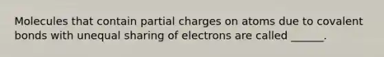 Molecules that contain partial charges on atoms due to <a href='https://www.questionai.com/knowledge/kWply8IKUM-covalent-bonds' class='anchor-knowledge'>covalent bonds</a> with unequal sharing of electrons are called ______.