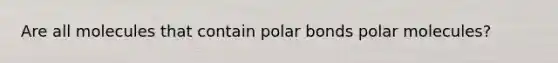 Are all molecules that contain polar bonds polar molecules?